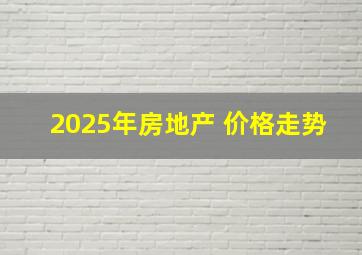 2025年房地产 价格走势